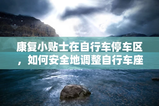 康复小贴士在自行车停车区，如何安全地调整自行车座椅高度以促进下肢康复？
