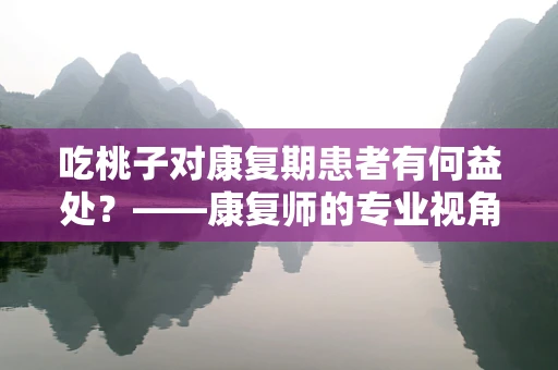 吃桃子对康复期患者有何益处？——康复师的专业视角