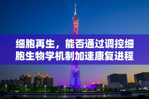 细胞再生，能否通过调控细胞生物学机制加速康复进程？