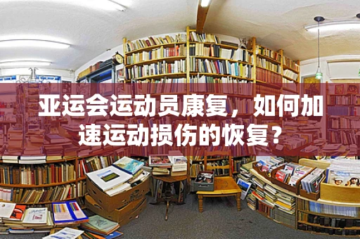 亚运会运动员康复，如何加速运动损伤的恢复？