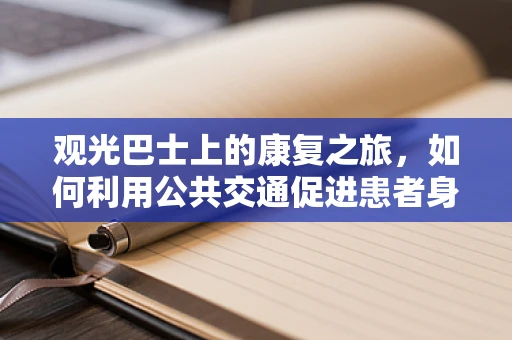观光巴士上的康复之旅，如何利用公共交通促进患者身心恢复？
