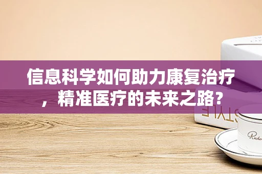 信息科学如何助力康复治疗，精准医疗的未来之路？