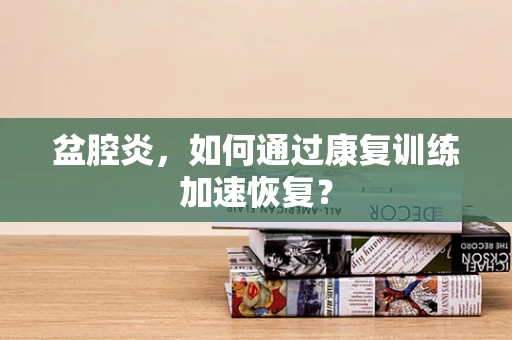 盆腔炎，如何通过康复训练加速恢复？