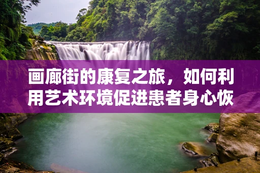 画廊街的康复之旅，如何利用艺术环境促进患者身心恢复？
