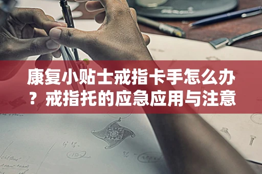 康复小贴士戒指卡手怎么办？戒指托的应急应用与注意事项