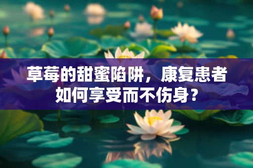 草莓的甜蜜陷阱，康复患者如何享受而不伤身？