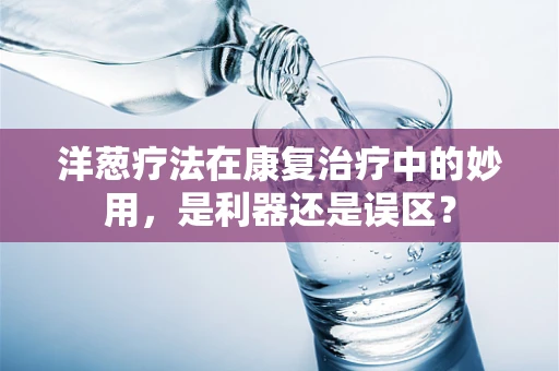 洋葱疗法在康复治疗中的妙用，是利器还是误区？