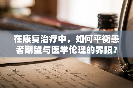 在康复治疗中，如何平衡患者期望与医学伦理的界限？