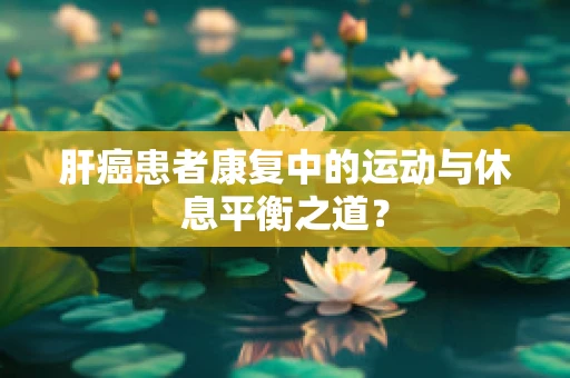 肝癌患者康复中的运动与休息平衡之道？