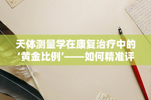 天体测量学在康复治疗中的‘黄金比例’——如何精准评估患者姿势？