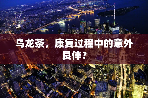 乌龙茶，康复过程中的意外良伴？