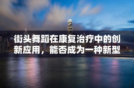 街头舞蹈在康复治疗中的创新应用，能否成为一种新型康复手段？