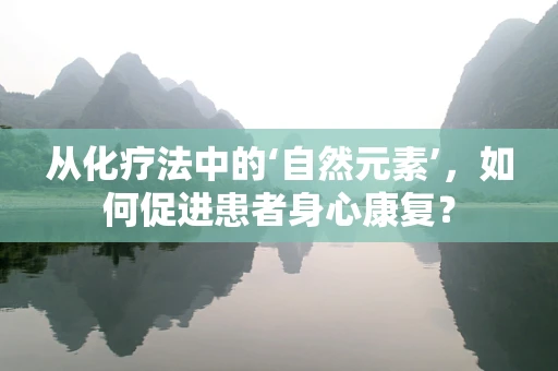 从化疗法中的‘自然元素’，如何促进患者身心康复？