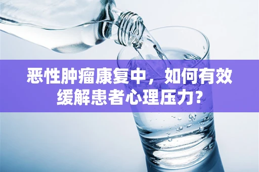 恶性肿瘤康复中，如何有效缓解患者心理压力？