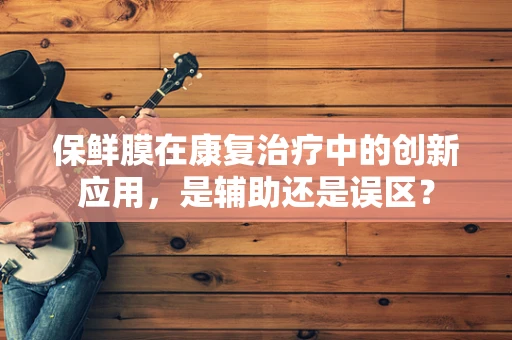 保鲜膜在康复治疗中的创新应用，是辅助还是误区？