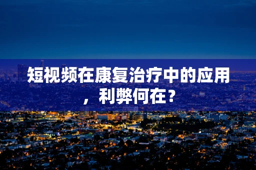 短视频在康复治疗中的应用，利弊何在？