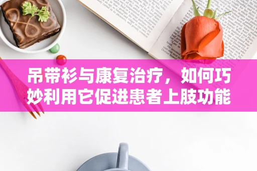 吊带衫与康复治疗，如何巧妙利用它促进患者上肢功能恢复？