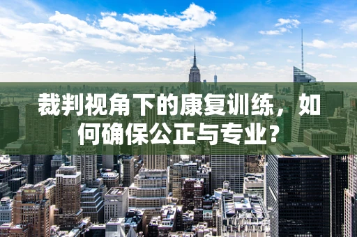 裁判视角下的康复训练，如何确保公正与专业？