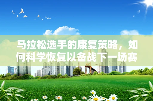 马拉松选手的康复策略，如何科学恢复以备战下一场赛程？