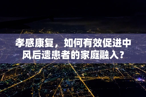 孝感康复，如何有效促进中风后遗患者的家庭融入？
