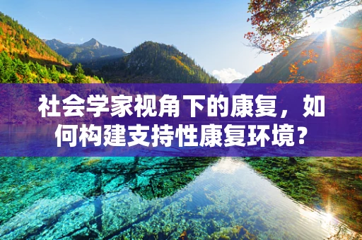社会学家视角下的康复，如何构建支持性康复环境？