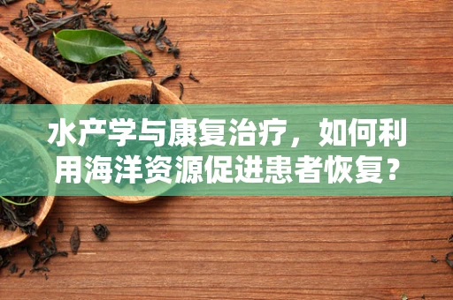 水产学与康复治疗，如何利用海洋资源促进患者恢复？