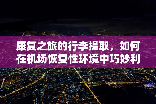 康复之旅的行李提取，如何在机场恢复性环境中巧妙利用空间？