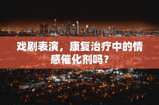 戏剧表演，康复治疗中的情感催化剂吗？