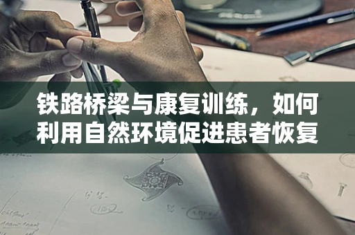 铁路桥梁与康复训练，如何利用自然环境促进患者恢复？