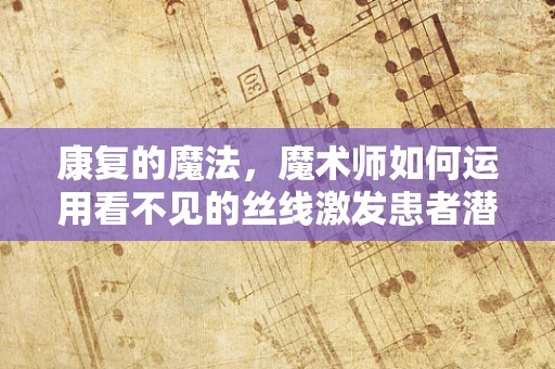 康复的魔法，魔术师如何运用看不见的丝线激发患者潜能？