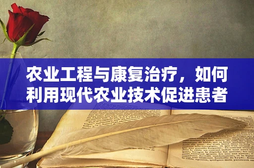 农业工程与康复治疗，如何利用现代农业技术促进患者康复？