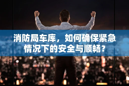消防局车库，如何确保紧急情况下的安全与顺畅？