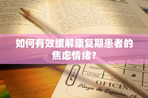 如何有效缓解康复期患者的焦虑情绪？