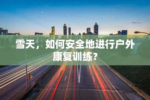 雪天，如何安全地进行户外康复训练？
