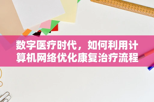 数字医疗时代，如何利用计算机网络优化康复治疗流程？
