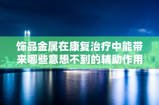 饰品金属在康复治疗中能带来哪些意想不到的辅助作用？