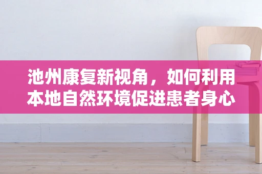 池州康复新视角，如何利用本地自然环境促进患者身心康复？