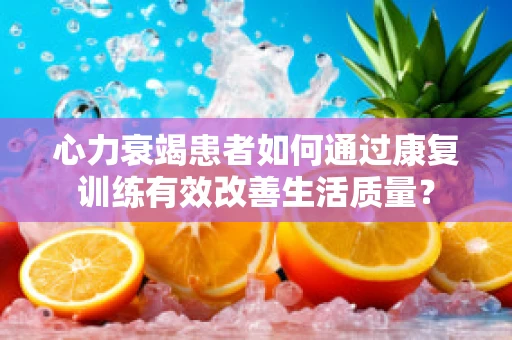 心力衰竭患者如何通过康复训练有效改善生活质量？