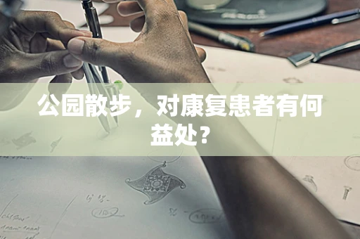 公园散步，对康复患者有何益处？