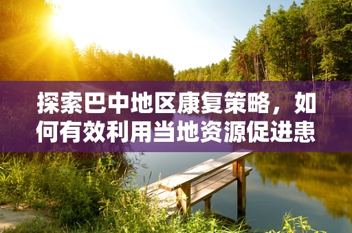 探索巴中地区康复策略，如何有效利用当地资源促进患者康复？