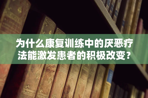 为什么康复训练中的厌恶疗法能激发患者的积极改变？