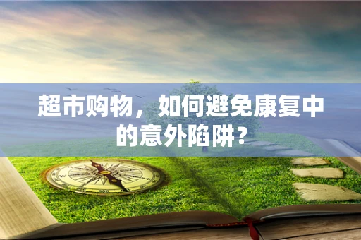 超市购物，如何避免康复中的意外陷阱？