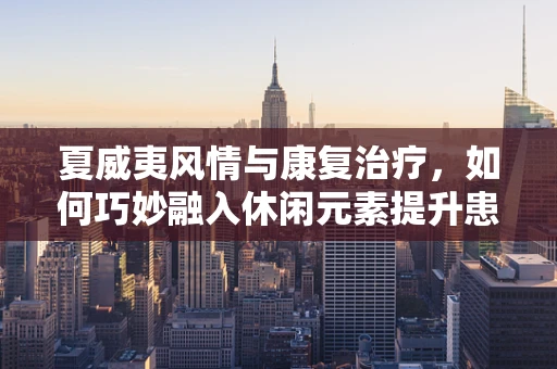 夏威夷风情与康复治疗，如何巧妙融入休闲元素提升患者心情？