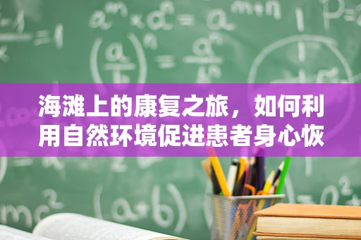 海滩上的康复之旅，如何利用自然环境促进患者身心恢复？