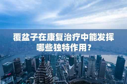 覆盆子在康复治疗中能发挥哪些独特作用？
