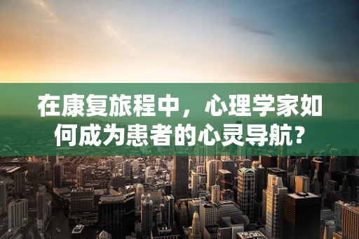 在康复旅程中，心理学家如何成为患者的心灵导航？