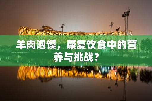 羊肉泡馍，康复饮食中的营养与挑战？