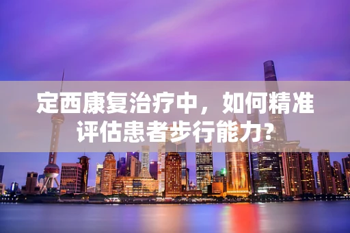 定西康复治疗中，如何精准评估患者步行能力？