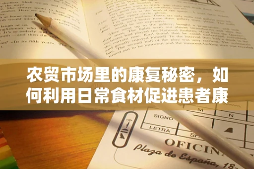 农贸市场里的康复秘密，如何利用日常食材促进患者康复？