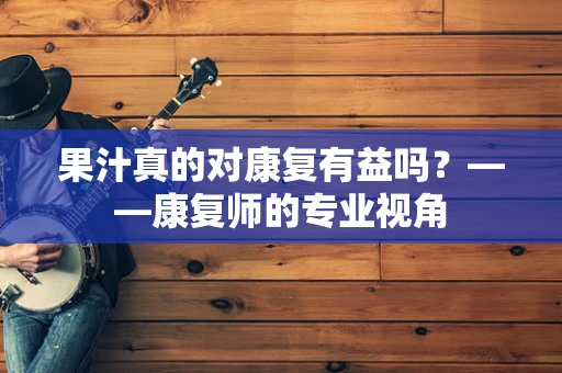 果汁真的对康复有益吗？——康复师的专业视角